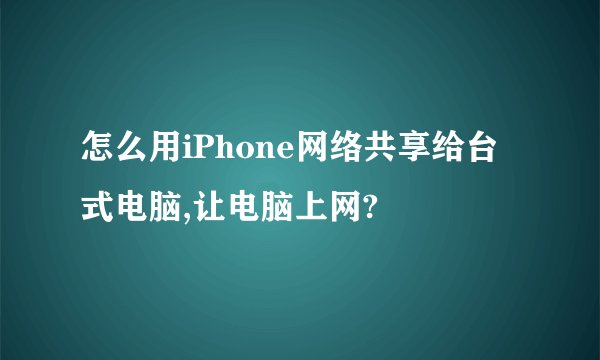 怎么用iPhone网络共享给台式电脑,让电脑上网?