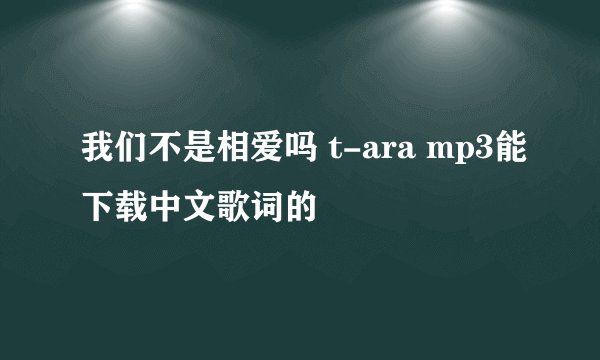 我们不是相爱吗 t-ara mp3能下载中文歌词的