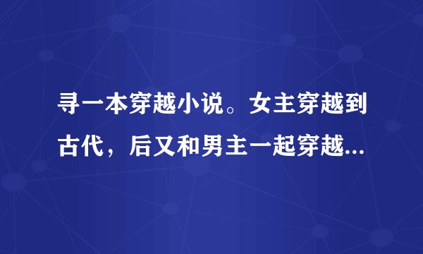 寻一本穿越小说。女主穿越到古代，后又和男主一起穿越回现代，最后两人又一起穿越回了古代。