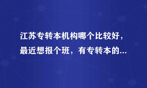 江苏专转本机构哪个比较好，最近想报个班，有专转本的人说一下吗，或者网课也可以？