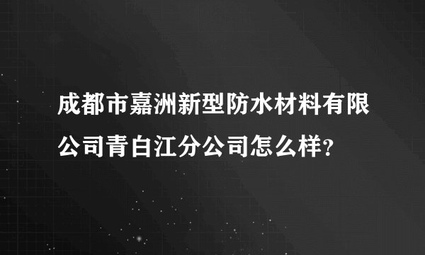 成都市嘉洲新型防水材料有限公司青白江分公司怎么样？