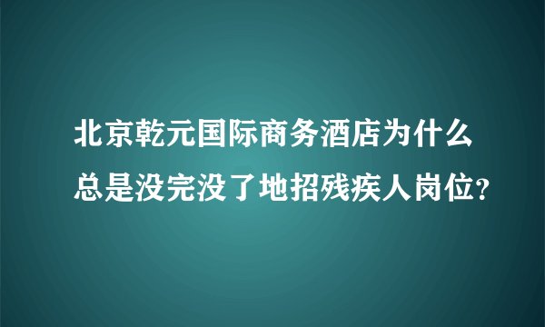 北京乾元国际商务酒店为什么总是没完没了地招残疾人岗位？