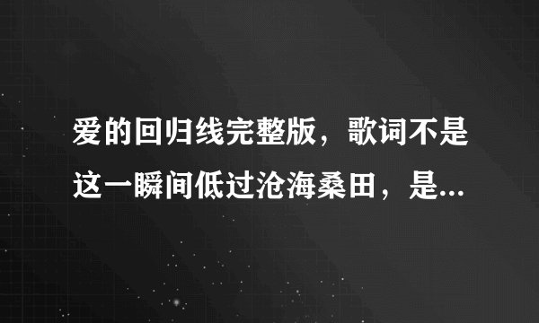 爱的回归线完整版，歌词不是这一瞬间低过沧海桑田，是我们的脸一如从前没变，谁有？