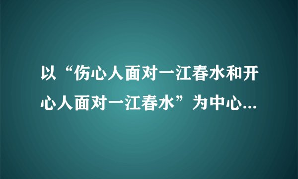 以“伤心人面对一江春水和开心人面对一江春水”为中心，分别扩展成一段话，每段60字左右