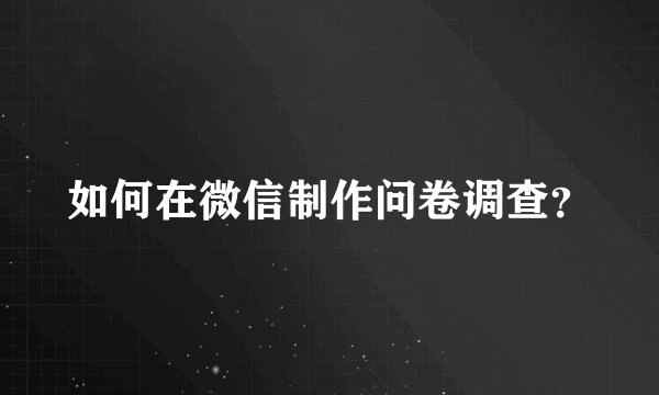 如何在微信制作问卷调查？