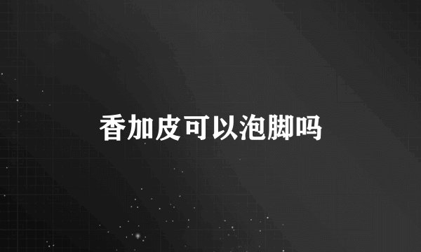 香加皮可以泡脚吗