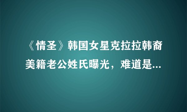 《情圣》韩国女星克拉拉韩裔美籍老公姓氏曝光，难道是隔壁老王？