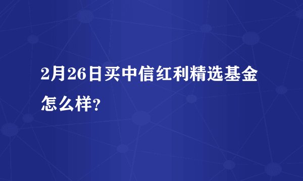 2月26日买中信红利精选基金怎么样？