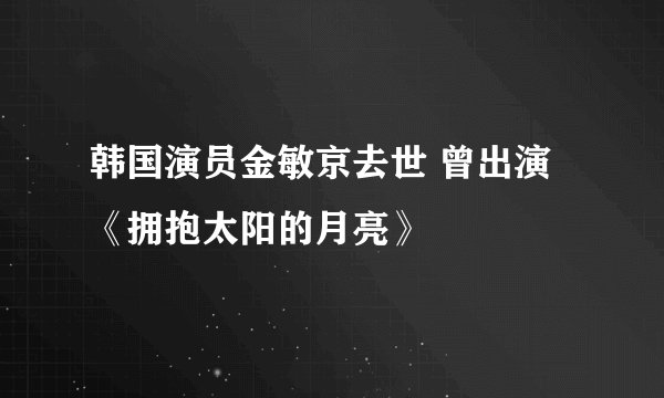 韩国演员金敏京去世 曾出演《拥抱太阳的月亮》