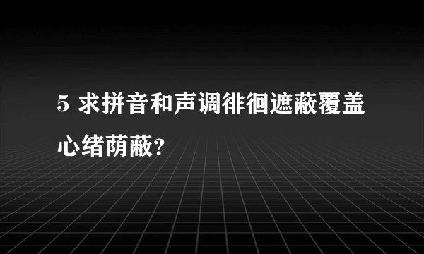 5 求拼音和声调徘徊遮蔽覆盖心绪荫蔽？