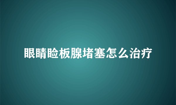 眼睛睑板腺堵塞怎么治疗