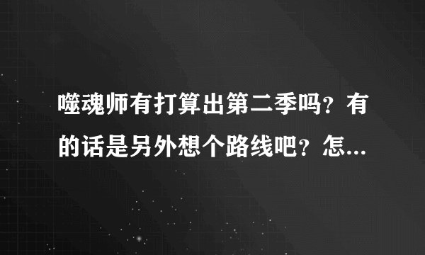 噬魂师有打算出第二季吗？有的话是另外想个路线吧？怎么说TV版连鬼神都死了。
