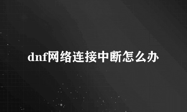 dnf网络连接中断怎么办