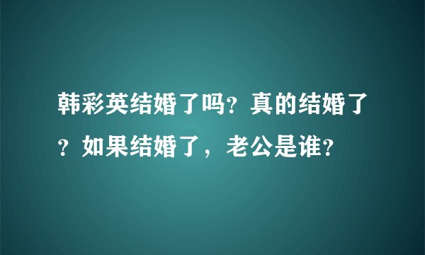 韩彩英结婚了吗？真的结婚了？如果结婚了，老公是谁？
