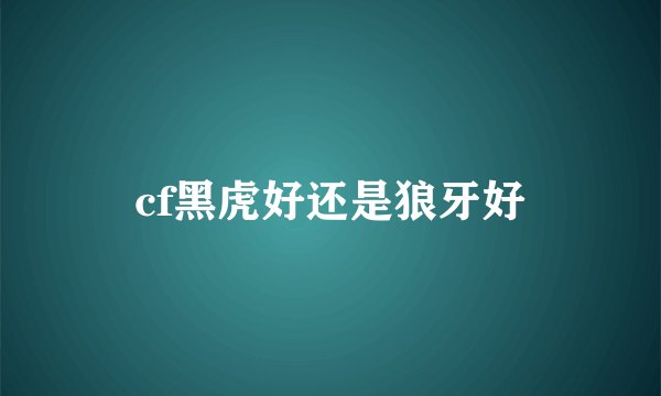 cf黑虎好还是狼牙好