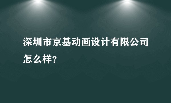 深圳市京基动画设计有限公司怎么样？