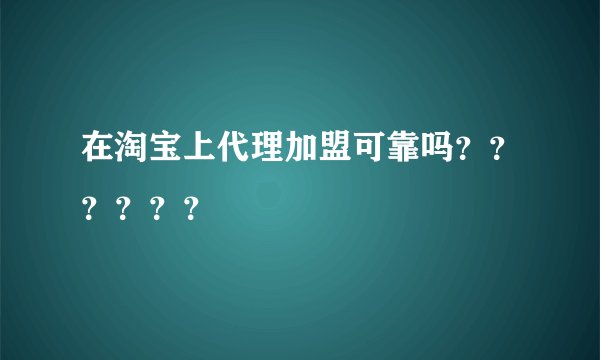 在淘宝上代理加盟可靠吗？？？？？？