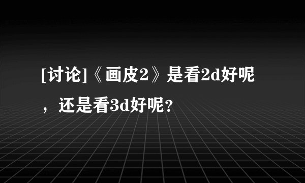 [讨论]《画皮2》是看2d好呢，还是看3d好呢？