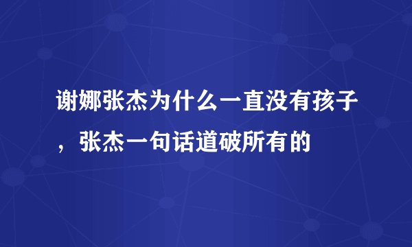 谢娜张杰为什么一直没有孩子，张杰一句话道破所有的