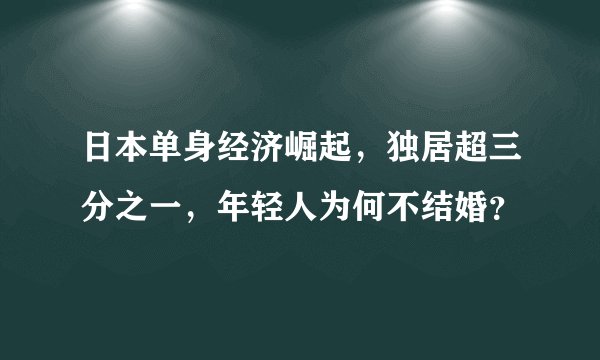 日本单身经济崛起，独居超三分之一，年轻人为何不结婚？