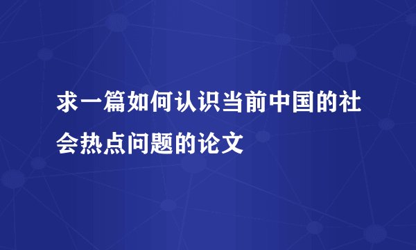 求一篇如何认识当前中国的社会热点问题的论文