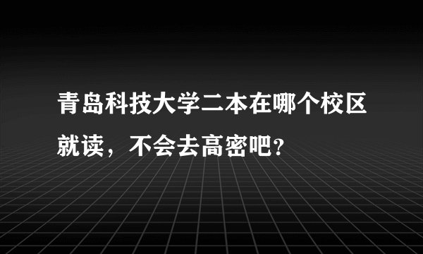 青岛科技大学二本在哪个校区就读，不会去高密吧？