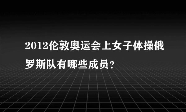 2012伦敦奥运会上女子体操俄罗斯队有哪些成员？