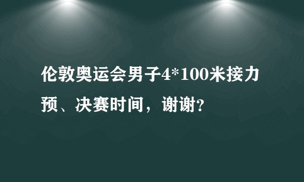 伦敦奥运会男子4*100米接力预、决赛时间，谢谢？