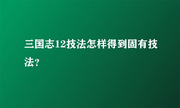 三国志12技法怎样得到固有技法？