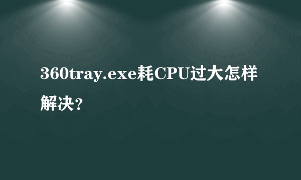 360tray.exe耗CPU过大怎样解决？