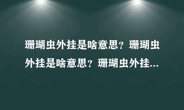 珊瑚虫外挂是啥意思？珊瑚虫外挂是啥意思？珊瑚虫外挂是啥意思？