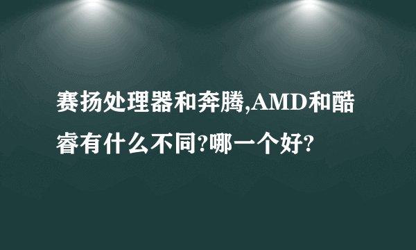 赛扬处理器和奔腾,AMD和酷睿有什么不同?哪一个好?