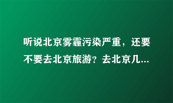 听说北京雾霾污染严重，还要不要去北京旅游？去北京几月份去才好？