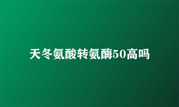 天冬氨酸转氨酶50高吗