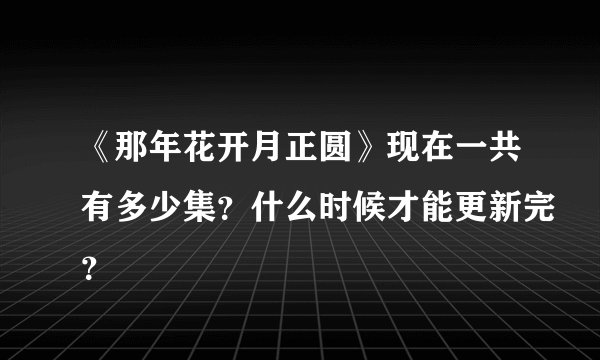 《那年花开月正圆》现在一共有多少集？什么时候才能更新完？