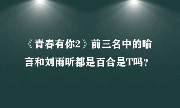 《青春有你2》前三名中的喻言和刘雨昕都是百合是T吗？