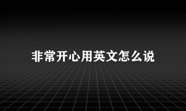 非常开心用英文怎么说
