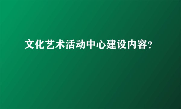 文化艺术活动中心建设内容？