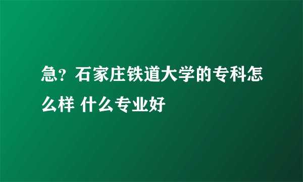 急？石家庄铁道大学的专科怎么样 什么专业好