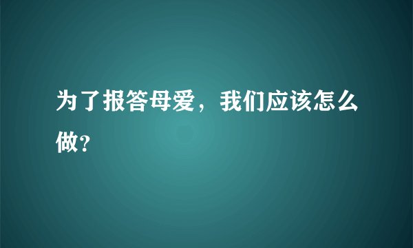 为了报答母爱，我们应该怎么做？