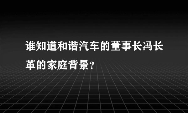 谁知道和谐汽车的董事长冯长革的家庭背景？