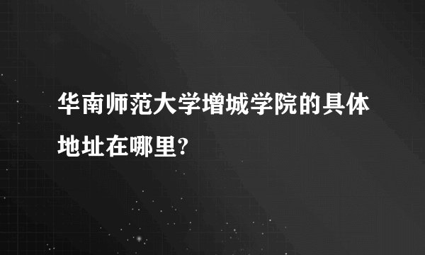 华南师范大学增城学院的具体地址在哪里?