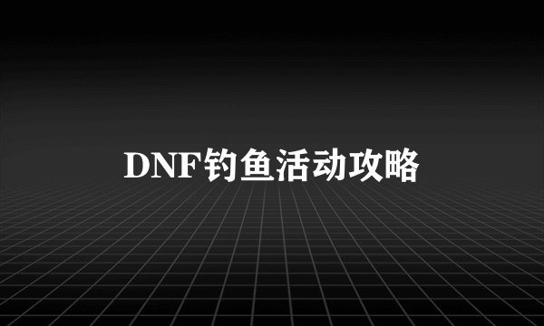 DNF钓鱼活动攻略