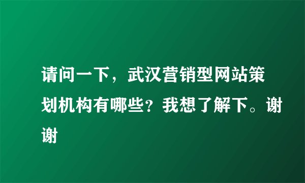 请问一下，武汉营销型网站策划机构有哪些？我想了解下。谢谢
