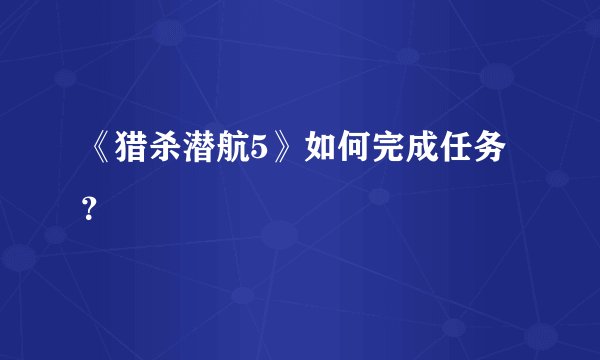 《猎杀潜航5》如何完成任务？