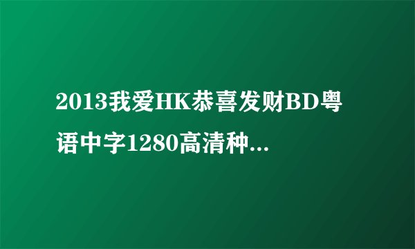 2013我爱HK恭喜发财BD粤语中字1280高清种子下载地址有么？有发必采纳
