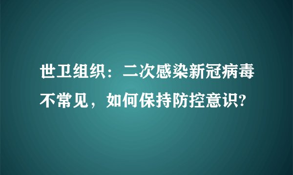 世卫组织：二次感染新冠病毒不常见，如何保持防控意识?