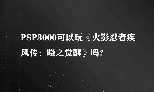 PSP3000可以玩《火影忍者疾风传：晓之觉醒》吗?
