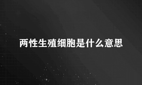 两性生殖细胞是什么意思