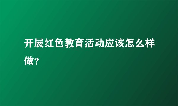 开展红色教育活动应该怎么样做？